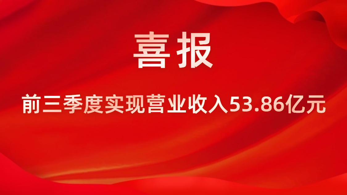 喜報(bào)！公司前三季度實(shí)現(xiàn)營(yíng)業(yè)收入53.86億元，同比上升42%